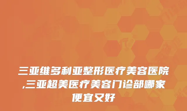 三亚维多利亚整形医疗美容医院,三亚超美医疗美容门诊部哪家便宜又好