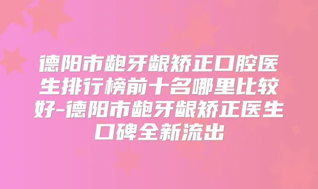 德阳市龅牙龈矫正口腔医生排行榜前十名哪里比较好-德阳市龅牙龈矫正医生口碑全新流出