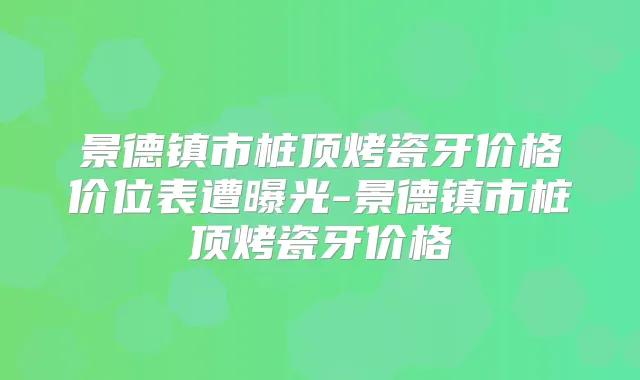 景德镇市桩顶烤瓷牙价格价位表遭曝光-景德镇市桩顶烤瓷牙价格