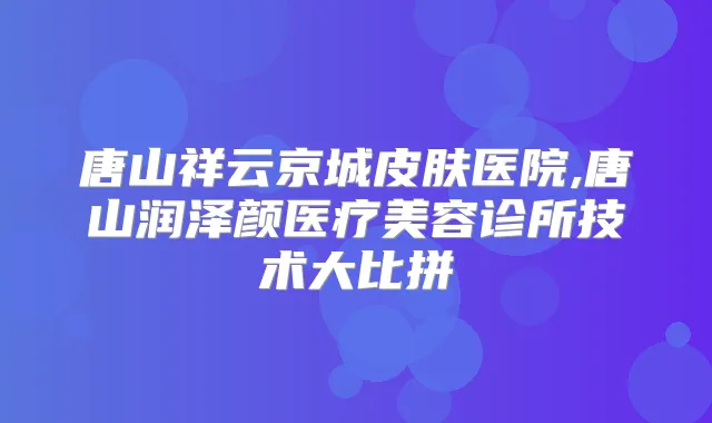 唐山祥云京城皮肤医院,唐山润泽颜医疗美容诊所技术大比拼
