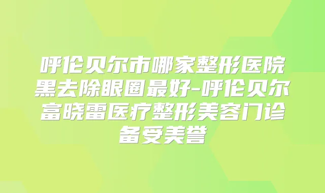 呼伦贝尔市哪家整形医院黑去除眼圈好-呼伦贝尔富晓雷医疗整形美容门诊备受美誉