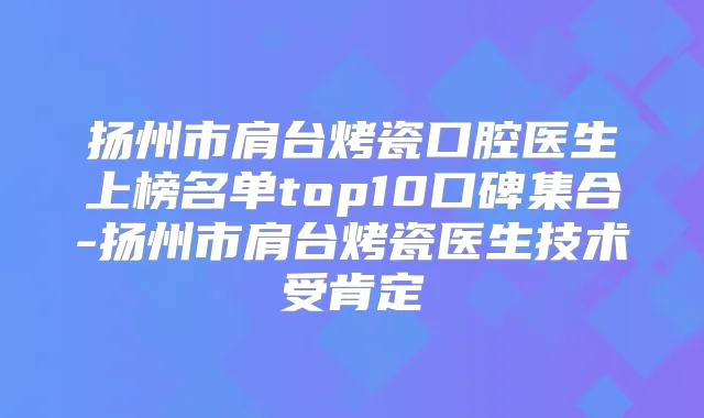 扬州市肩台烤瓷口腔医生上榜名单top10口碑集合-扬州市肩台烤瓷医生技术受肯定