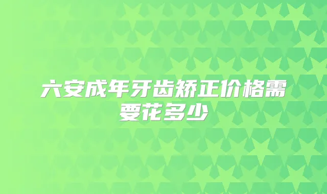 六安成年牙齿矫正价格需要花多少