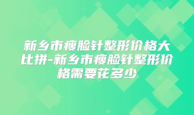 新乡市瘦脸针整形价格大比拼-新乡市瘦脸针整形价格需要花多少