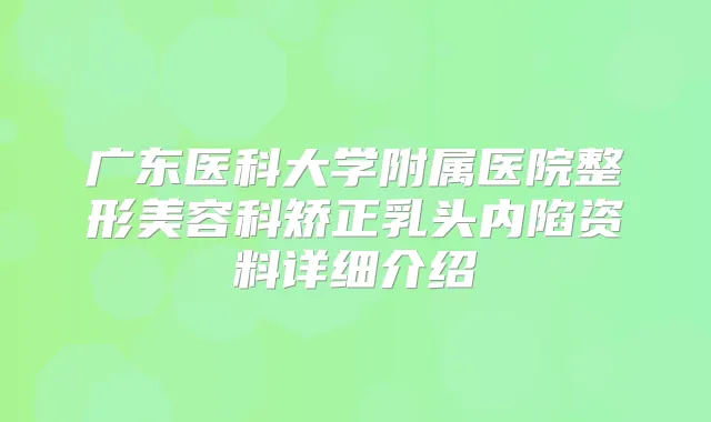 广东医科大学附属医院整形美容科矫正乳头内陷资料详细介绍
