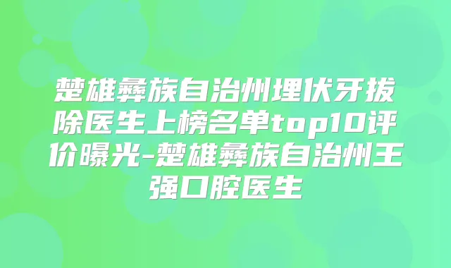 楚雄彝族自治州埋伏牙拔除医生上榜名单top10评价曝光-楚雄彝族自治州王强口腔医生