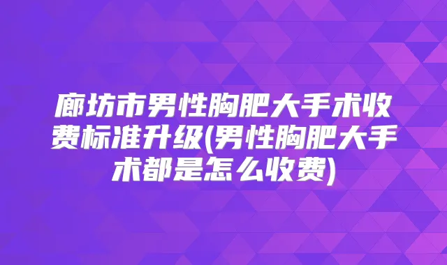 廊坊市男性胸肥大手术收费标准升级(男性胸肥大手术都是怎么收费)