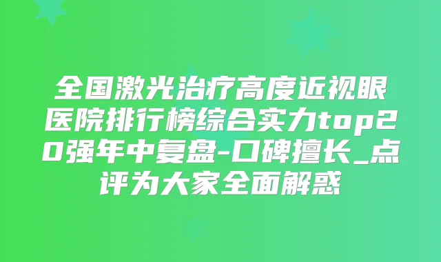 全国激光高度近视眼医院排行榜综合实力top20强年中复盘-口碑擅长_点评为大家全面解惑