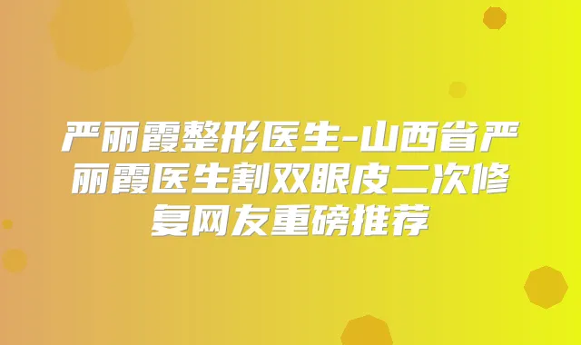 严丽霞整形医生-山西省严丽霞医生割双眼皮二次修复网友重磅推荐