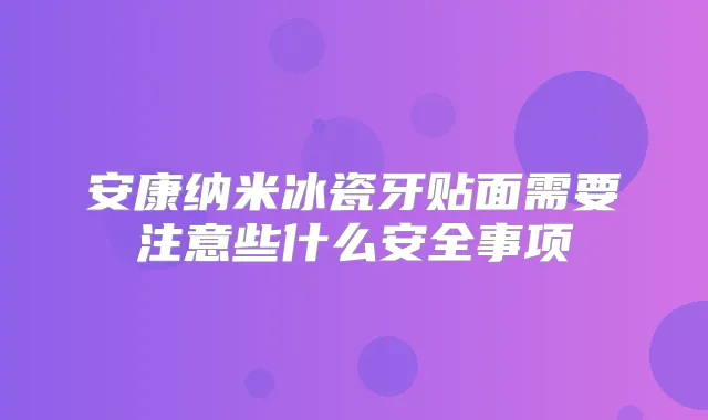 安康纳米冰瓷牙贴面需要注意些什么安全事项