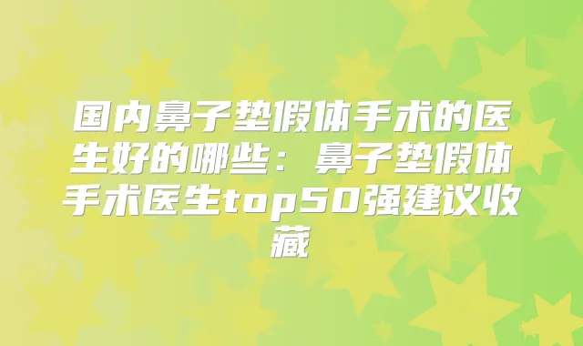 国内鼻子垫假体手术的医生好的哪些：鼻子垫假体手术医生top50强建议收藏