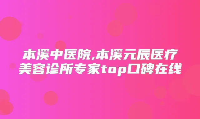 本溪中医院,本溪元辰医疗美容诊所专家top口碑在线