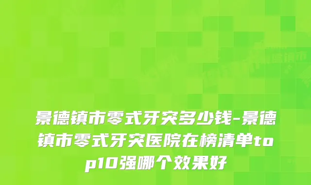 景德镇市零式牙突多少钱-景德镇市零式牙突医院在榜清单top10强哪个效果好