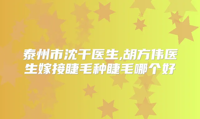 泰州市沈干医生,胡方伟医生嫁接睫毛种睫毛哪个好