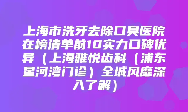 上海市洗牙去除口臭医院在榜清单前10实力口碑优异(上海雅悦齿科(浦东星河湾门诊)全城风靡深入了解)