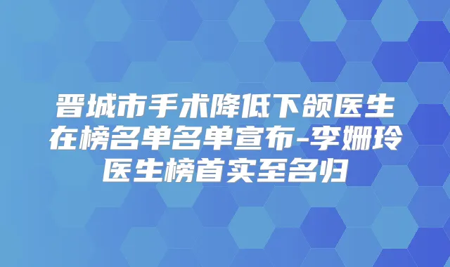 晋城市手术降低下颌医生在榜名单名单宣布-李姗玲医生榜首实至名归