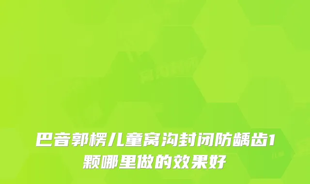 巴音郭楞儿童窝沟封闭防龋齿1颗哪里做的效果好