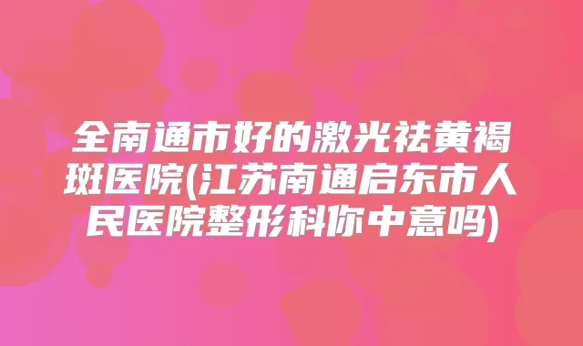全南通市好的激光祛黄褐斑医院(江苏南通启东市人民医院整形科你中意吗)