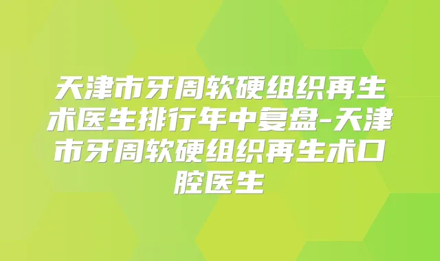 天津市牙周软硬组织再生术医生排行年中复盘-天津市牙周软硬组织再生术口腔医生
