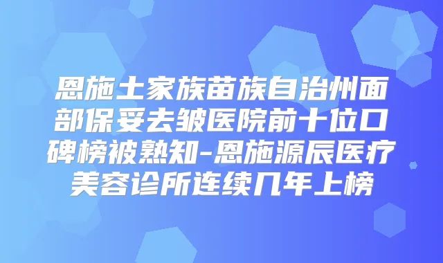 恩施土家族苗族自治州面部保妥去皱医院前十位口碑榜被熟知-恩施源辰医疗美容诊所连续几年上榜