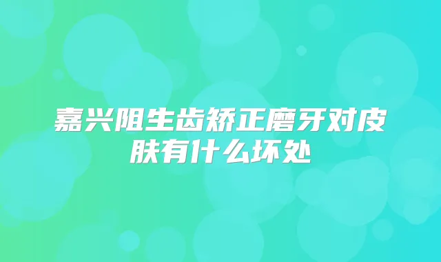 嘉兴阻生齿矫正磨牙对皮肤有什么坏处