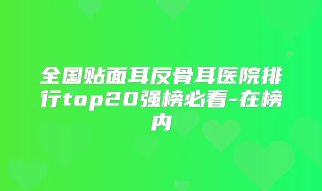 全国贴面耳反骨耳医院排行top20强榜必看-在榜内
