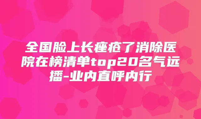 全国脸上长痤疮了消除医院在榜清单top20名气远播-业内直呼内行