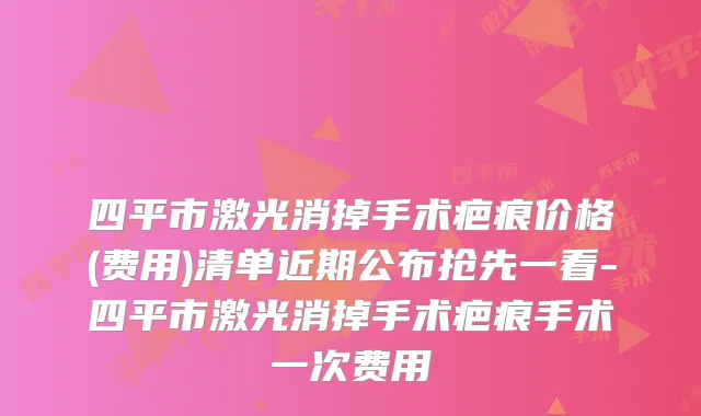 四平市激光消掉手术疤痕价格(费用)清单近期公布抢先一看-四平市激光消掉手术疤痕手术一次费用