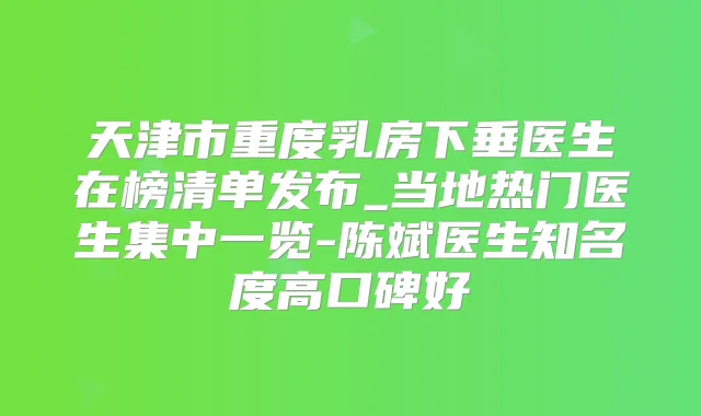 天津市重度乳房下垂医生在榜清单发布_当地热门医生集中一览-陈斌医生知名度高口碑好