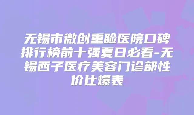 无锡市微创重睑医院口碑排行榜前十强夏日必看-无锡西子医疗美容门诊部性价比爆表