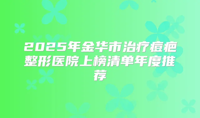 2025年金华市痘疤整形医院上榜清单年度推荐