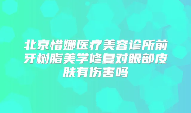 北京惜娜医疗美容诊所前牙树脂美学修复对眼部皮肤有伤害吗