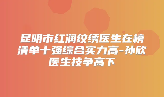昆明市红润纹绣医生在榜清单十强综合实力高-孙欣医生技争高下