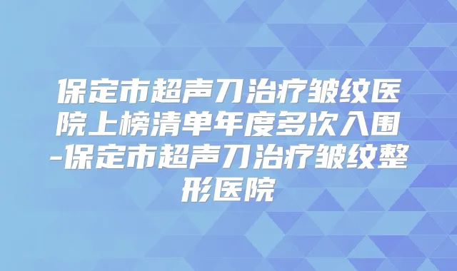 保定市超声刀皱纹医院上榜清单年度多次入围-保定市超声刀皱纹整形医院