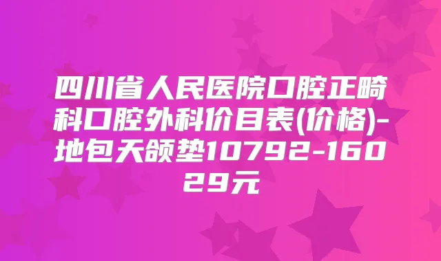 四川省人民医院口腔正畸科口腔外科价目表(价格)-地包天颌垫10792-16029元
