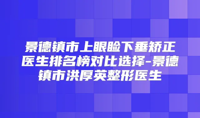 景德镇市上眼睑下垂矫正医生排名榜对比选择-景德镇市洪厚英整形医生