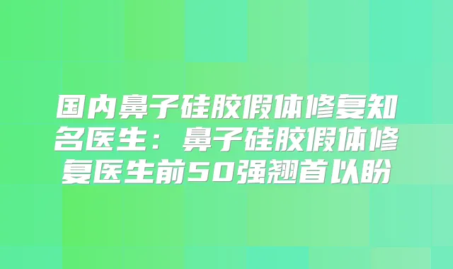 国内鼻子硅胶假体修复知名医生:鼻子硅胶假体修复医生前50强翘首以盼