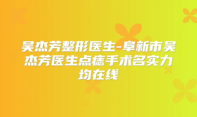 吴杰芳整形医生-阜新市吴杰芳医生点痣手术名实力均在线
