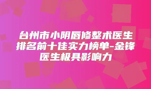 台州市小阴唇修整术医生排名前十佳实力榜单-金锋医生极具影响力