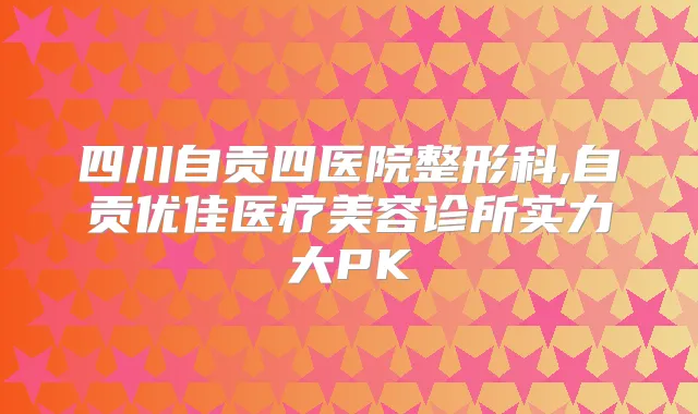 四川自贡四医院整形科,自贡优佳医疗美容诊所实力大PK
