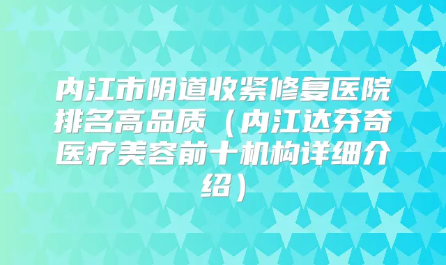 内江市阴道收紧修复医院排名高品质(内江达芬奇医疗美容前十机构详细介绍)