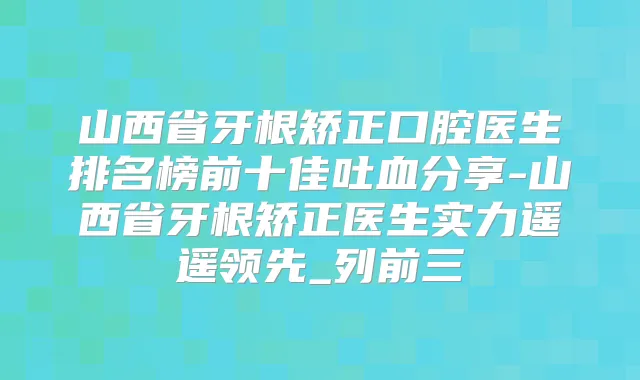 山西省牙根矫正口腔医生排名榜前十佳吐血分享-山西省牙根矫正医生实力遥遥领先_列前三
