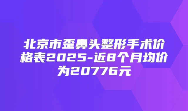 北京市歪鼻头整形手术价格表2025-近8个月均价为20776元