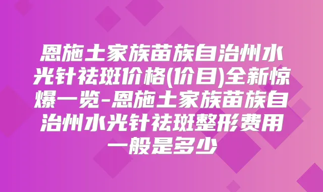 恩施土家族苗族自治州水光针祛斑价格(价目)全新惊爆一览-恩施土家族苗族自治州水光针祛斑整形费用一般是多少