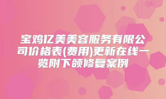 宝鸡亿美美容服务有限公司价格表(费用)更新在线一览附下颌修复案例