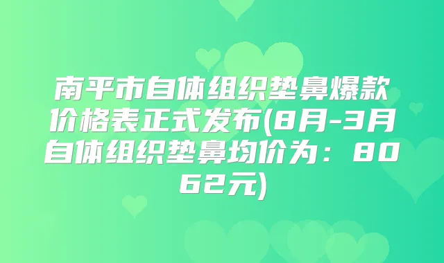 南平市自体组织垫鼻爆款价格表正式发布(8月-3月自体组织垫鼻均价为:8062元)