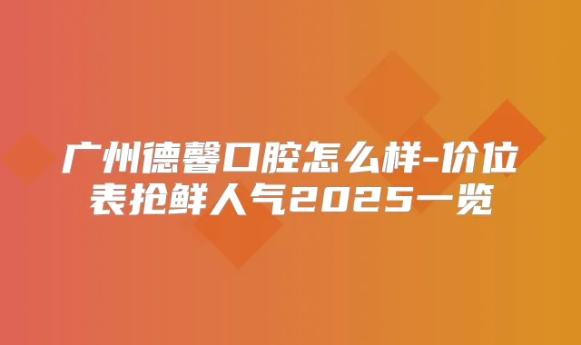 广州德馨口腔怎么样-价位表抢鲜人气2025一览