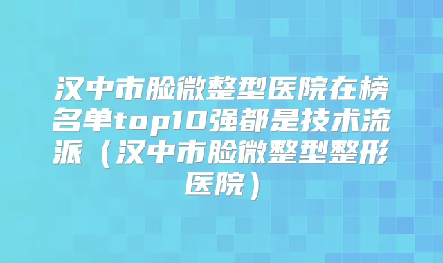 汉中市脸微整型医院在榜名单top10强都是技术流派(汉中市脸微整型整形医院)