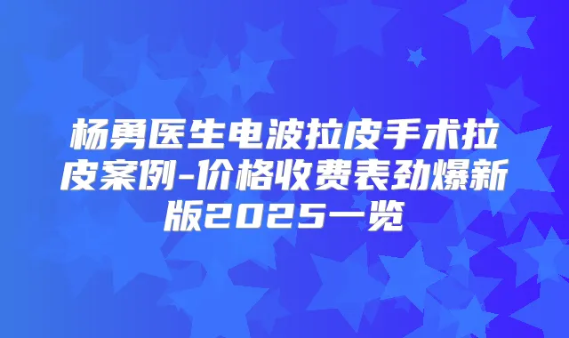 杨勇医生电波拉皮手术拉皮案例-价格收费表劲爆新版2025一览