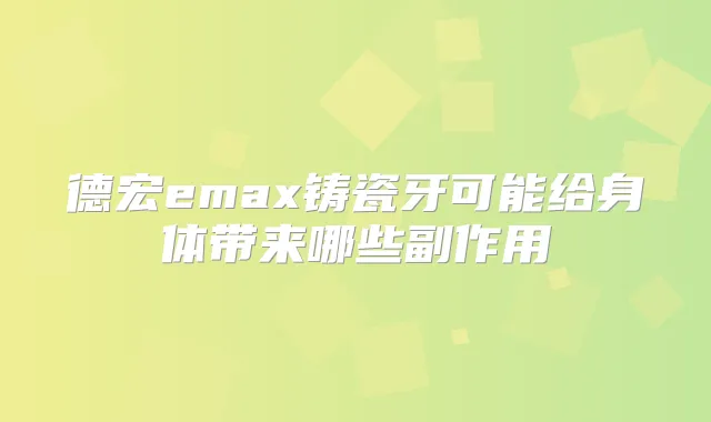 德宏emax铸瓷牙可能给身体带来哪些副作用